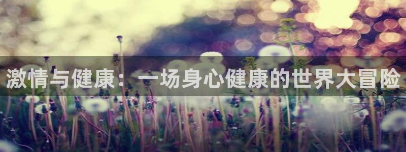 MK体育官网下载招商电话地址查询：激情与健康：一场身