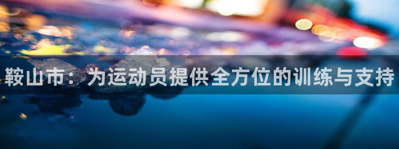 MK体育官方集团官网：鞍山市：为运动员提供全方位的训
