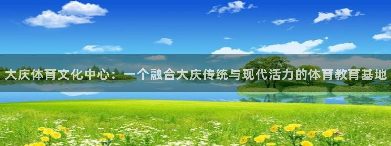 MK体育官网下载招商电话号码查询是多少：大庆体育文化中心：一