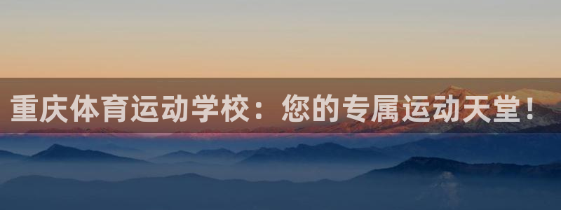 MK体育官网下载招商电话：重庆体育运动学校：您的专属运动天堂
