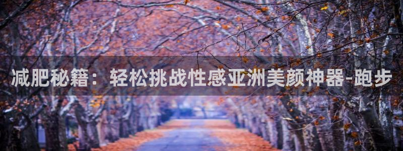 MK体育官方正版app集团官网首页：减肥秘籍：轻松挑战性感亚