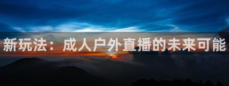 下载熊猫体育直播：新玩法：成人户外直播的未来可能