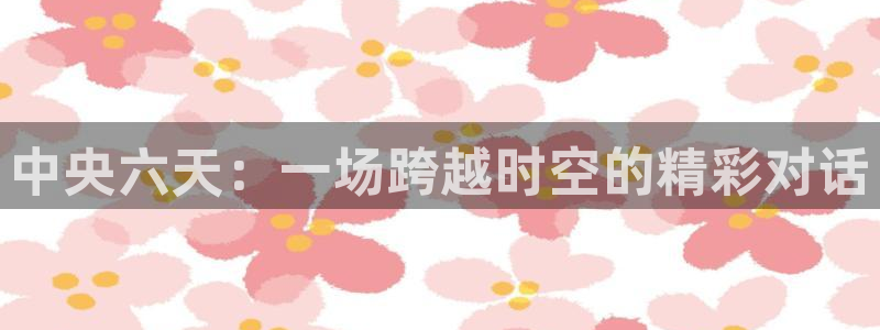 熊猫体育直播足球：中央六天：一场跨越时空的精彩对话